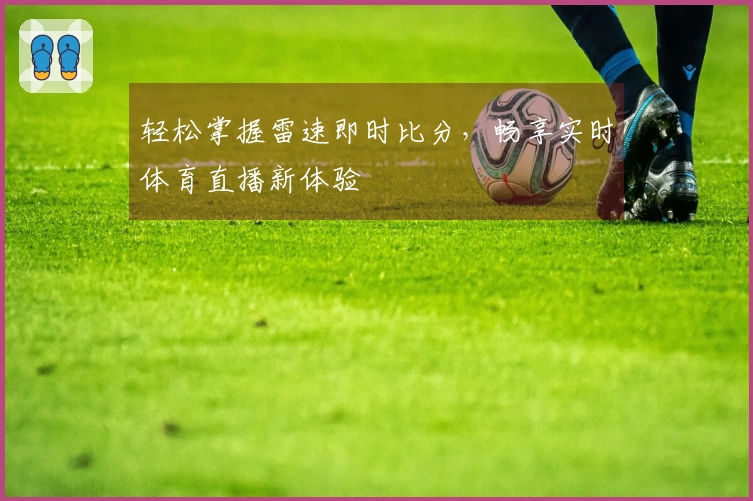轻松掌握雷速即时比分，畅享实时体育直播新体验
