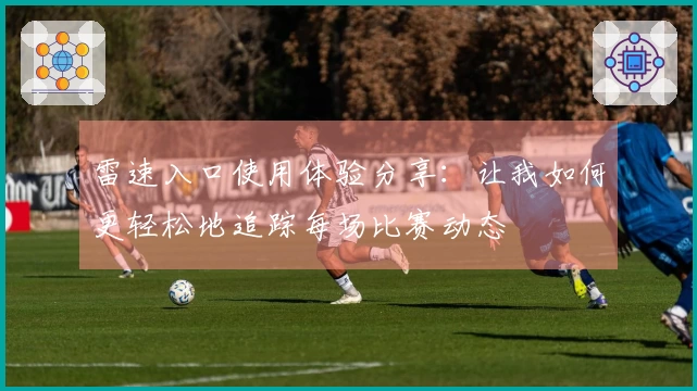 雷速入口使用体验分享：让我如何更轻松地追踪每场比赛动态