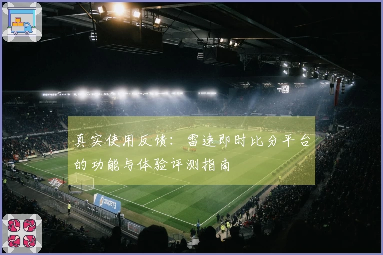 真实使用反馈：雷速即时比分平台的功能与体验评测指南