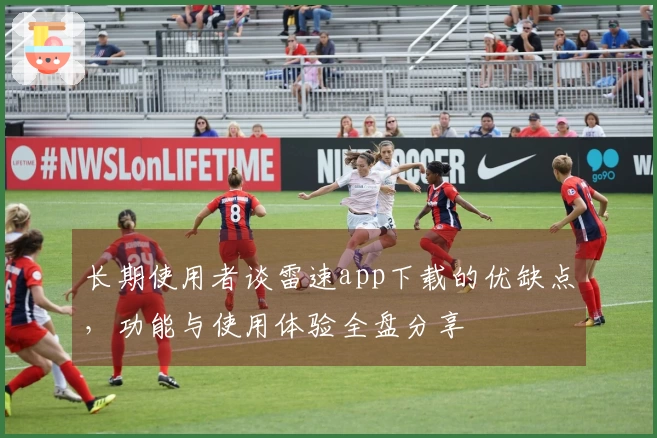 长期使用者谈雷速app下载的优缺点，功能与使用体验全盘分享