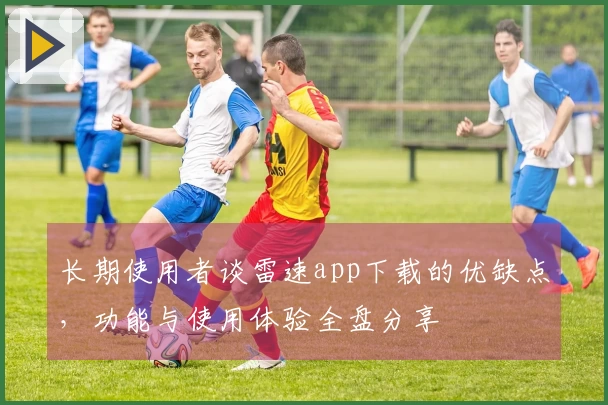 长期使用者谈雷速app下载的优缺点，功能与使用体验全盘分享