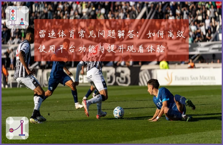 雷速体育常见问题解答：如何高效使用平台功能与提升观看体验