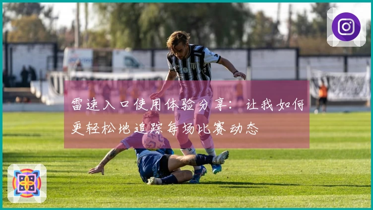 雷速入口使用体验分享：让我如何更轻松地追踪每场比赛动态