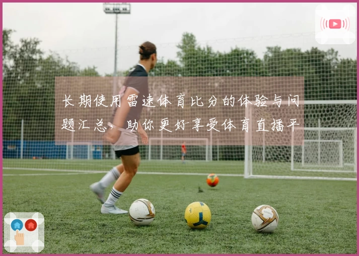 长期使用雷速体育比分的体验与问题汇总，助你更好享受体育直播平台