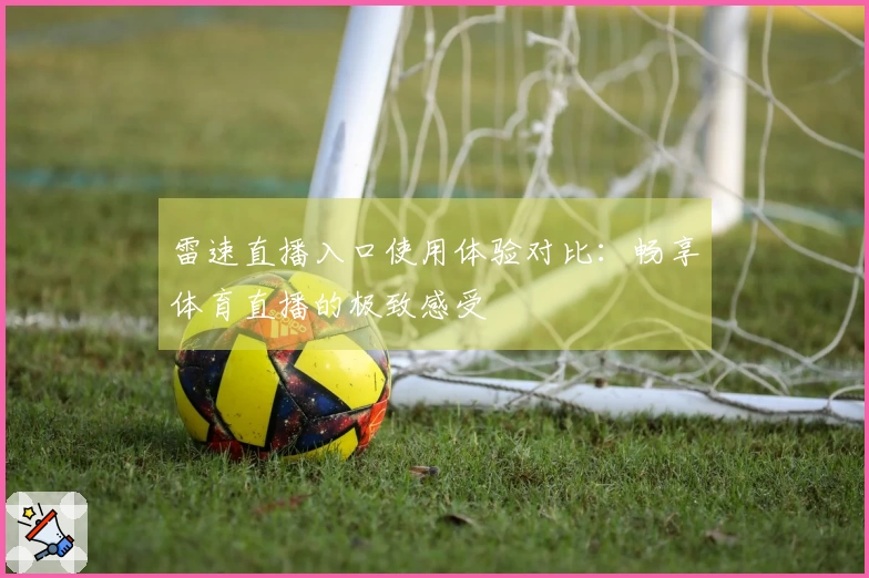 雷速直播入口使用体验对比：畅享体育直播的极致感受