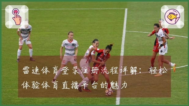雷速体育登录注册流程详解：轻松体验体育直播平台的魅力