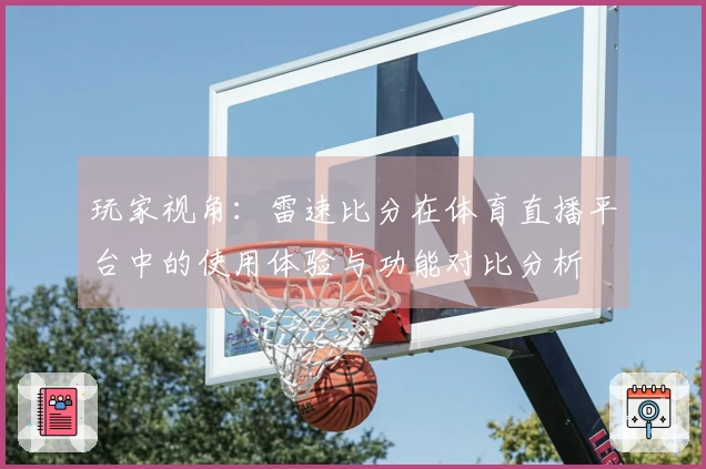 玩家视角：雷速比分在体育直播平台中的使用体验与功能对比分析