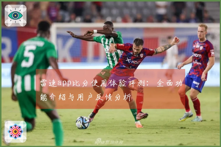 雷速app比分使用体验评测：全面功能介绍与用户反馈分析