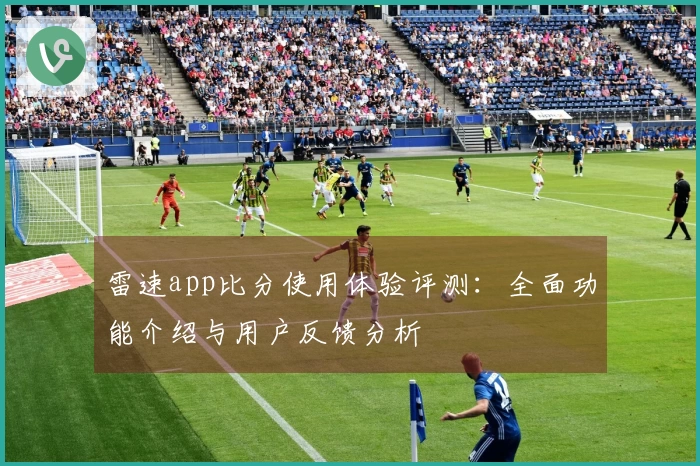 雷速app比分使用体验评测：全面功能介绍与用户反馈分析