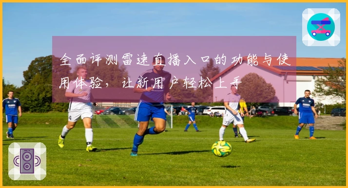 全面评测雷速直播入口的功能与使用体验，让新用户轻松上手