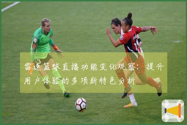 雷速篮球直播功能变化观察：提升用户体验的多项新特色分析