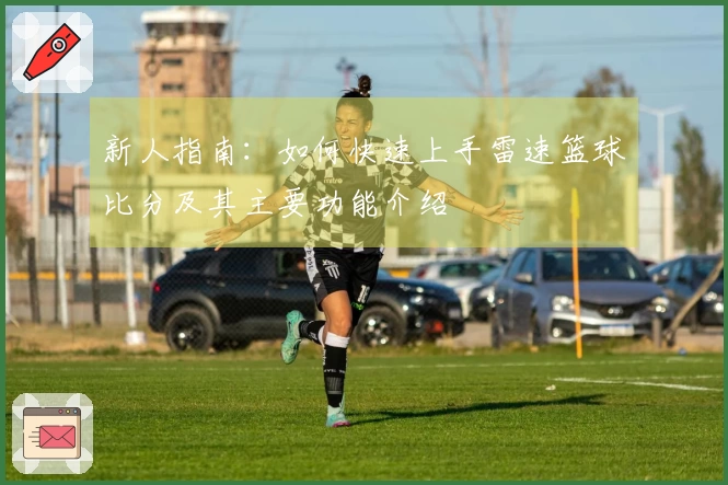 新人指南：如何快速上手雷速篮球比分及其主要功能介绍