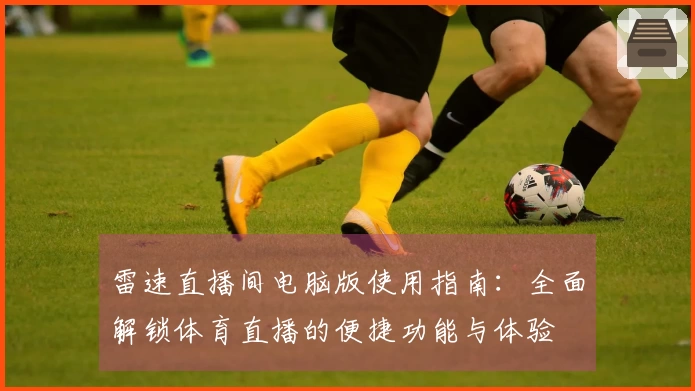 雷速直播间电脑版使用指南：全面解锁体育直播的便捷功能与体验