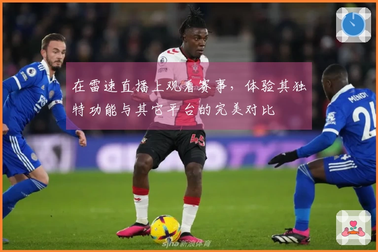 在雷速直播上观看赛事，体验其独特功能与其它平台的完美对比