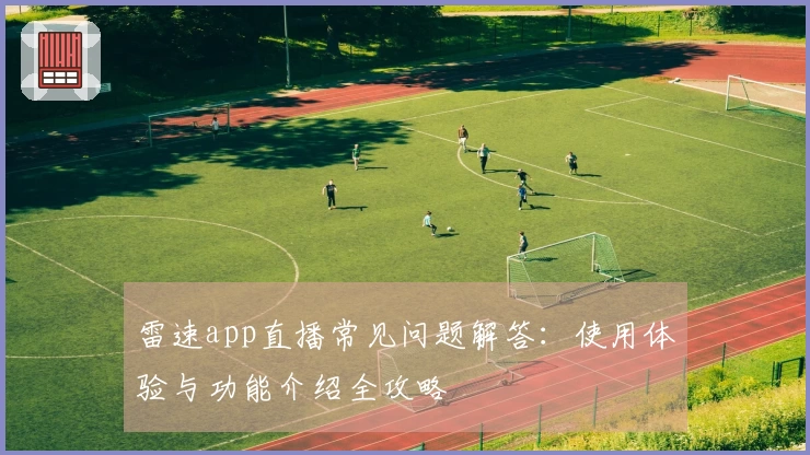雷速app直播常见问题解答：使用体验与功能介绍全攻略