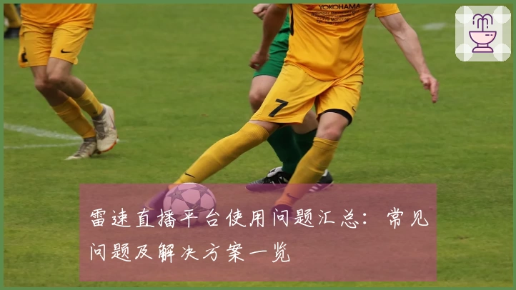 雷速直播平台使用问题汇总：常见问题及解决方案一览