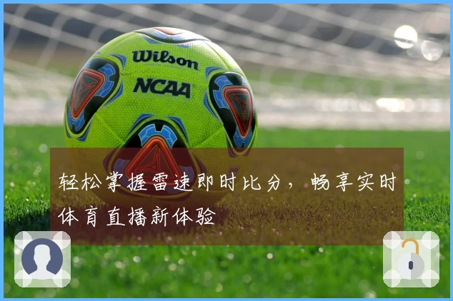 轻松掌握雷速即时比分，畅享实时体育直播新体验