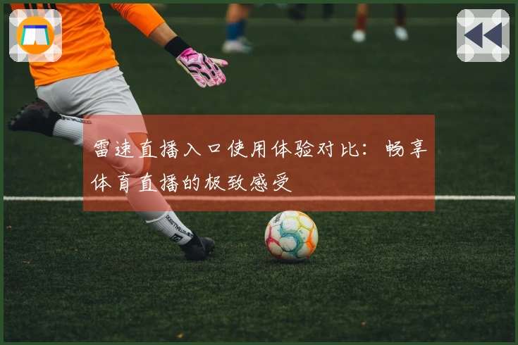 雷速直播入口使用体验对比：畅享体育直播的极致感受
